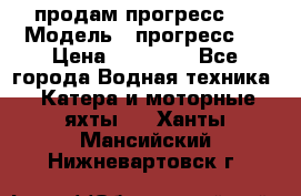 продам прогресс 4 › Модель ­ прогресс 4 › Цена ­ 40 000 - Все города Водная техника » Катера и моторные яхты   . Ханты-Мансийский,Нижневартовск г.